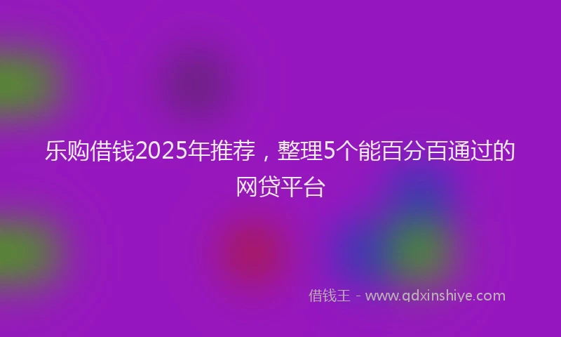 乐购借钱2025年推荐，整理5个能百分百通过的网贷平台