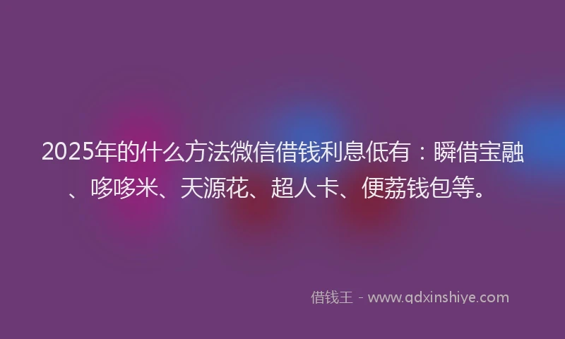 2025年的什么方法微信借钱利息低有:瞬借宝融、哆哆米、天源花、超人卡、便荔钱包等。