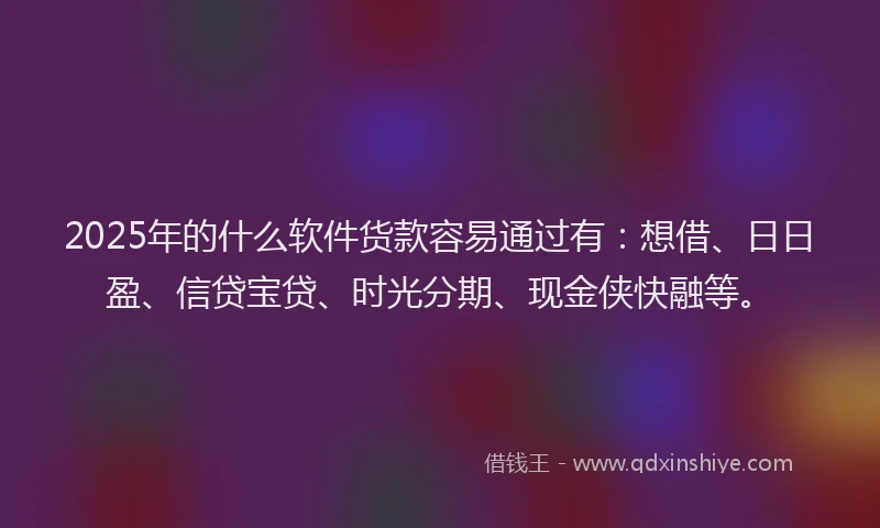 2025年的什么软件货款容易通过有：想借、日日盈、信贷宝贷、时光分期、现金侠快融等。