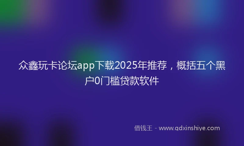 众鑫玩卡论坛app下载2025年推荐，概括五个黑户0门槛贷款软件