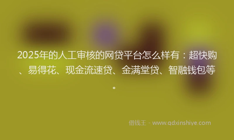2025年的人工审核的网贷平台怎么样有:超快购、易得花、现金流速贷、金满堂贷、智融钱包等。