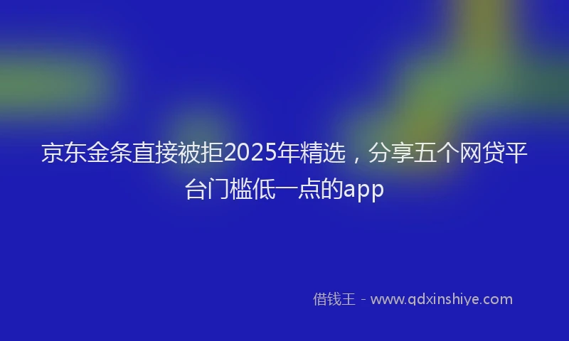 京东金条直接被拒2025年精选,分享五个网贷平台门槛低一点的app