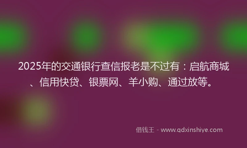 2025年的交通银行查信报老是不过有：启航商城、信用快贷、银票网、羊小购、通过放等。