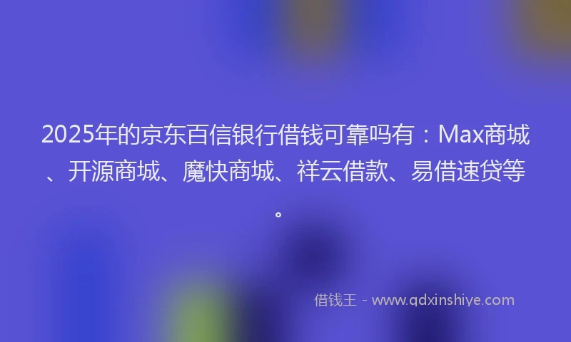 2025年的京东百信银行借钱可靠吗有：Max商城、开源商城、魔快商城、祥云借款、易借速贷等。