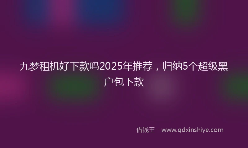 九梦租机好下款吗2025年推荐，归纳5个超级黑户包下款