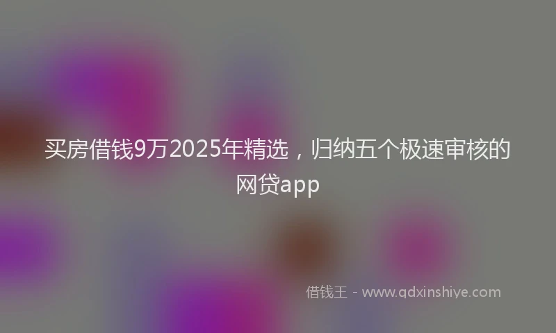买房借钱9万2025年精选，归纳五个极速审核的网贷app