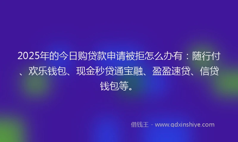 2025年的今日购贷款申请被拒怎么办有：随行付、欢乐钱包、现金秒贷通宝融、盈盈速贷、信贷钱包等。