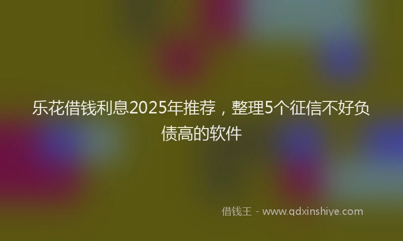 乐花借钱利息2025年推荐，整理5个征信不好负债高的软件