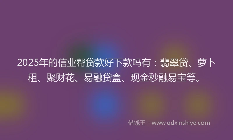 2025年的信业帮贷款好下款吗有：翡翠贷、萝卜租、聚财花、易融贷盒、现金秒融易宝等。