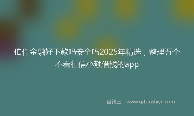 伯仟金融好下款吗安全吗2025年精选，整理五个不看征信小额借钱的app