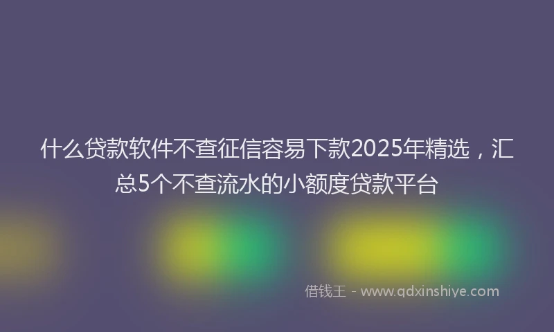 什么贷款软件不查征信容易下款2025年精选，汇总5个不查流水的小额度贷款平台