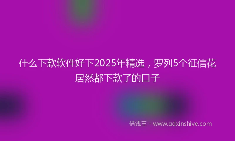 什么下款软件好下2025年精选，罗列5个征信花居然都下款了的口子