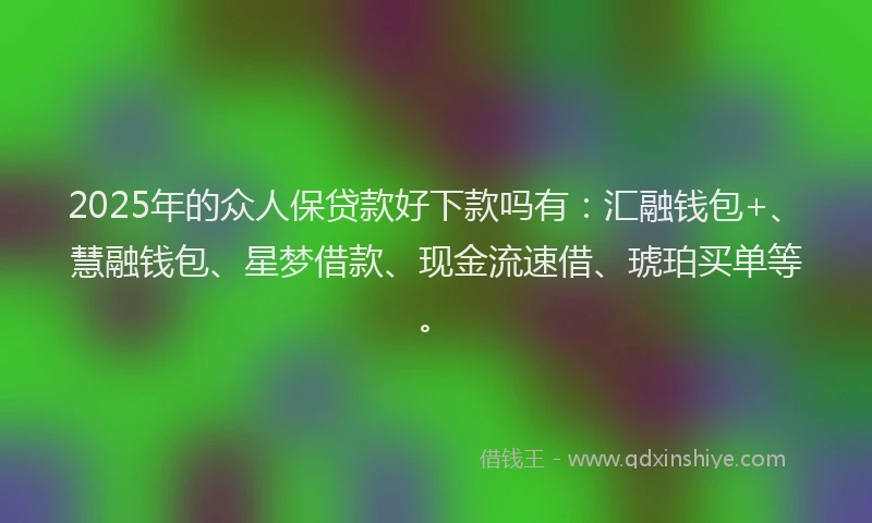 2025年的众人保贷款好下款吗有：汇融钱包+、慧融钱包、星梦借款、现金流速借、琥珀买单等。