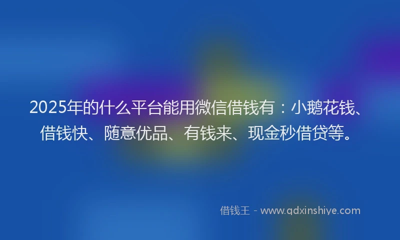 2025年的什么平台能用微信借钱有：小鹅花钱、借钱快、随意优品、有钱来、现金秒借贷等。