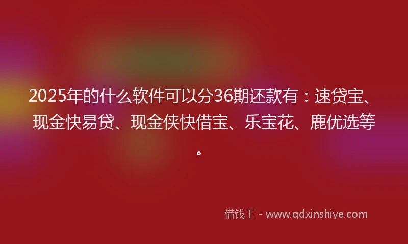 2025年的什么软件可以分36期还款有：速贷宝、现金快易贷、现金侠快借宝、乐宝花、鹿优选等。