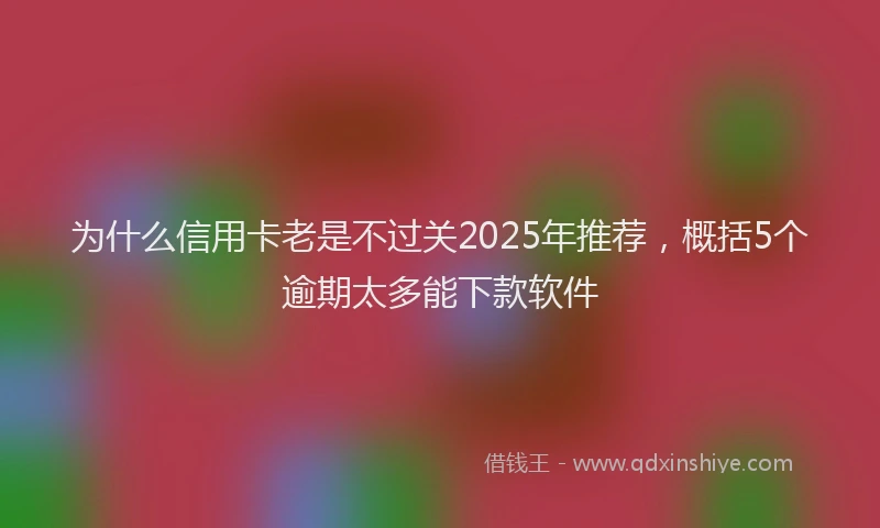 为什么信用卡老是不过关2025年推荐，概括5个逾期太多能下款软件