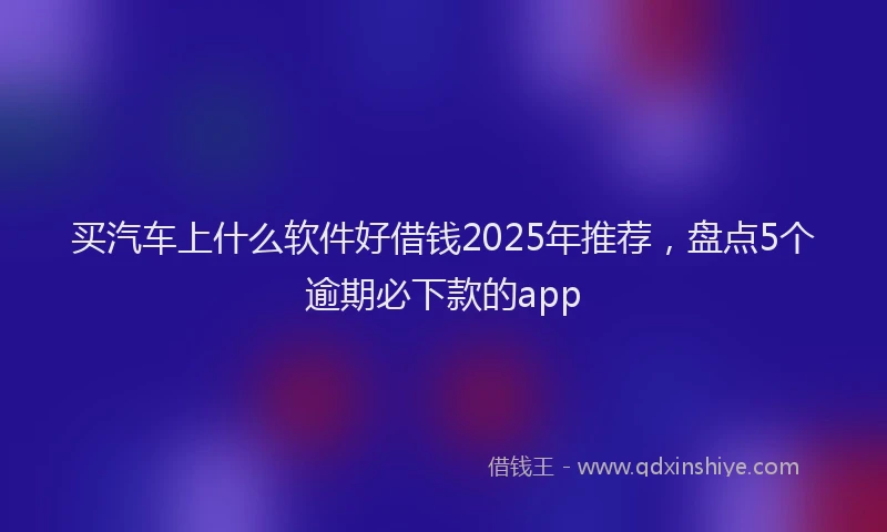 买汽车上什么软件好借钱2025年推荐，盘点5个逾期必下款的app