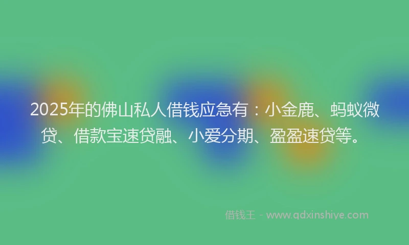 2025年的佛山私人借钱应急有：小金鹿、蚂蚁微贷、借款宝速贷融、小爱分期、盈盈速贷等。