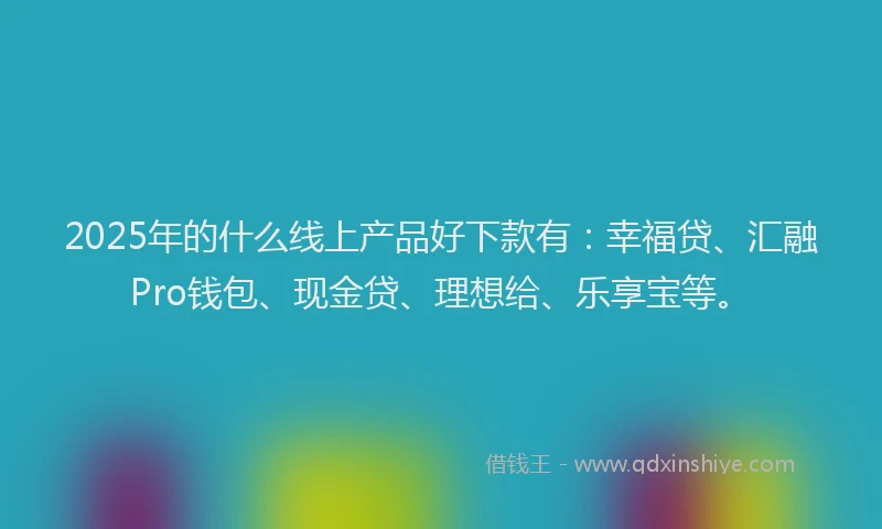 2025年的什么线上产品好下款有：幸福贷、汇融Pro钱包、现金贷、理想给、乐享宝等。