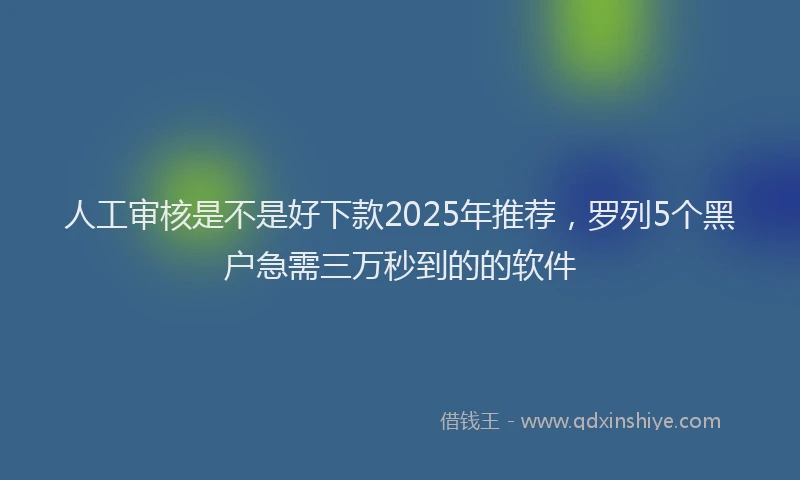 人工审核是不是好下款2025年推荐，罗列5个黑户急需三万秒到的的软件