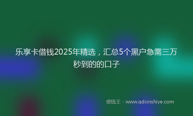 乐享卡借钱2025年精选，汇总5个黑户急需三万秒到的的口子