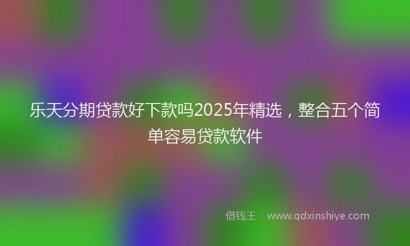 乐天分期贷款好下款吗2025年精选，整合五个简单容易贷款软件