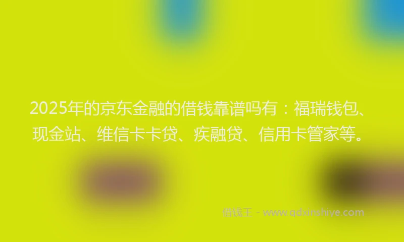 2025年的京东金融的借钱靠谱吗有：福瑞钱包、现金站、维信卡卡贷、疾融贷、信用卡管家等。