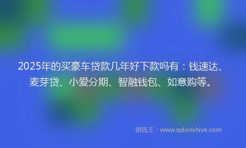 2025年的买豪车贷款几年好下款吗有：钱速达、麦芽贷、小爱分期、智融钱包、如意购等。