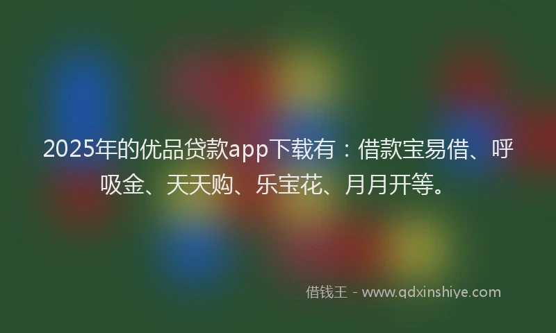 2025年的优品贷款app下载有：借款宝易借、呼吸金、天天购、乐宝花、月月开等。
