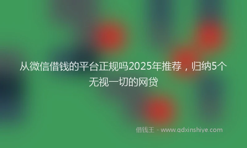 从微信借钱的平台正规吗2025年推荐，归纳5个无视一切的网贷