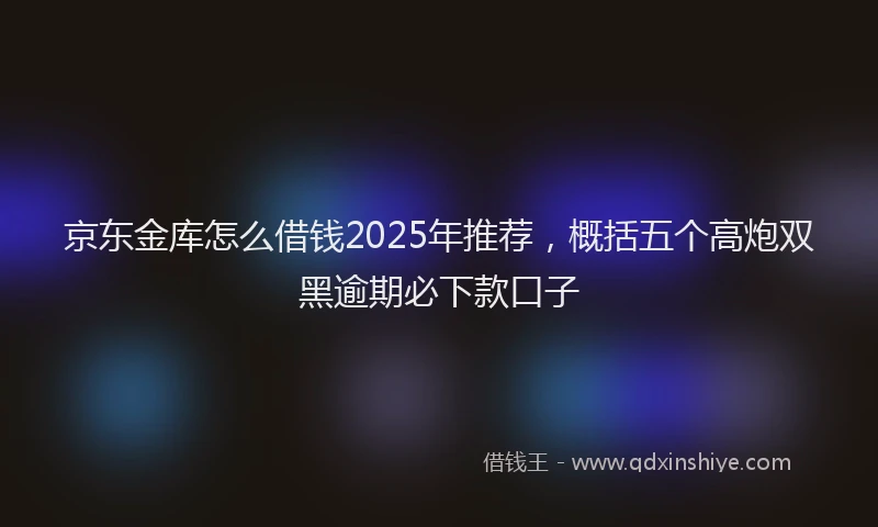 京东金库怎么借钱2025年推荐，概括五个高炮双黑逾期必下款口子