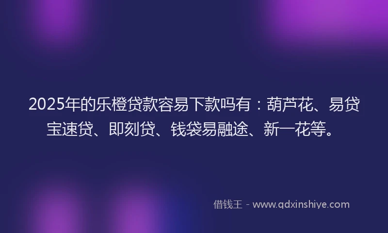 2025年的乐橙贷款容易下款吗有:葫芦花、易贷宝速贷、即刻贷、钱袋易融途、新一花等。