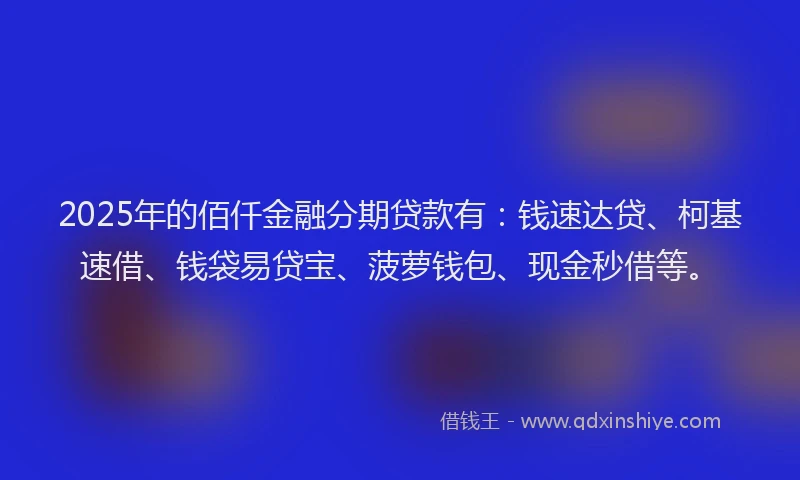 2025年的佰仟金融分期贷款有：钱速达贷、柯基速借、钱袋易贷宝、菠萝钱包、现金秒借等。