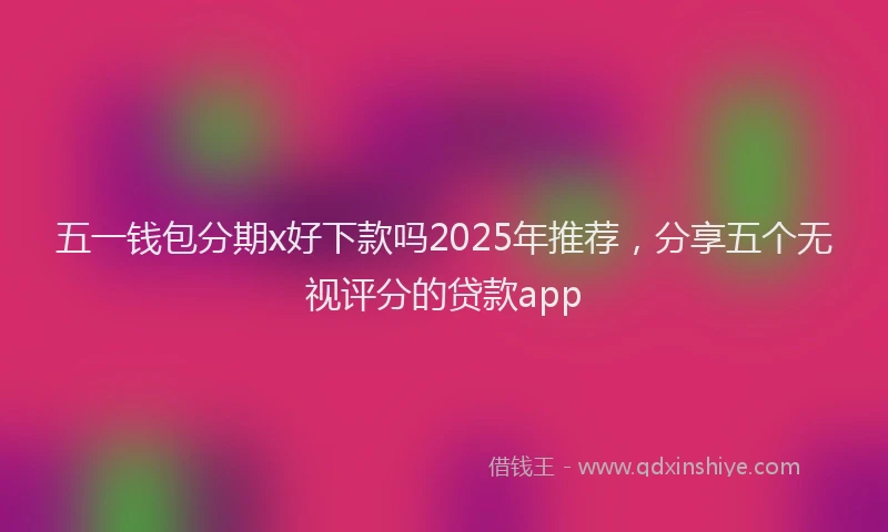 五一钱包分期x好下款吗2025年推荐，分享五个无视评分的贷款app