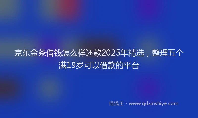 京东金条借钱怎么样还款2025年精选,整理五个满19岁可以借款的平台