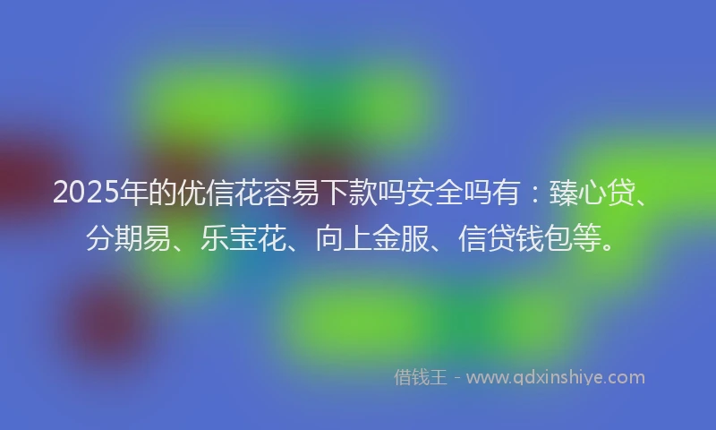 2025年的优信花容易下款吗安全吗有：臻心贷、分期易、乐宝花、向上金服、信贷钱包等。