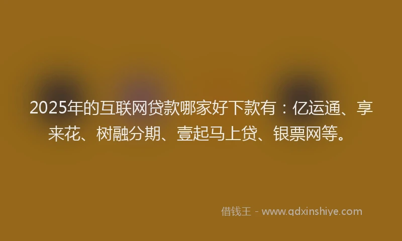 2025年的互联网贷款哪家好下款有：亿运通、享来花、树融分期、壹起马上贷、银票网等。