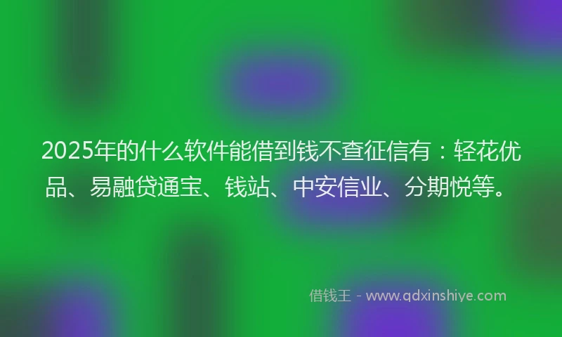 2025年的什么软件能借到钱不查征信有：轻花优品、易融贷通宝、钱站、中安信业、分期悦等。