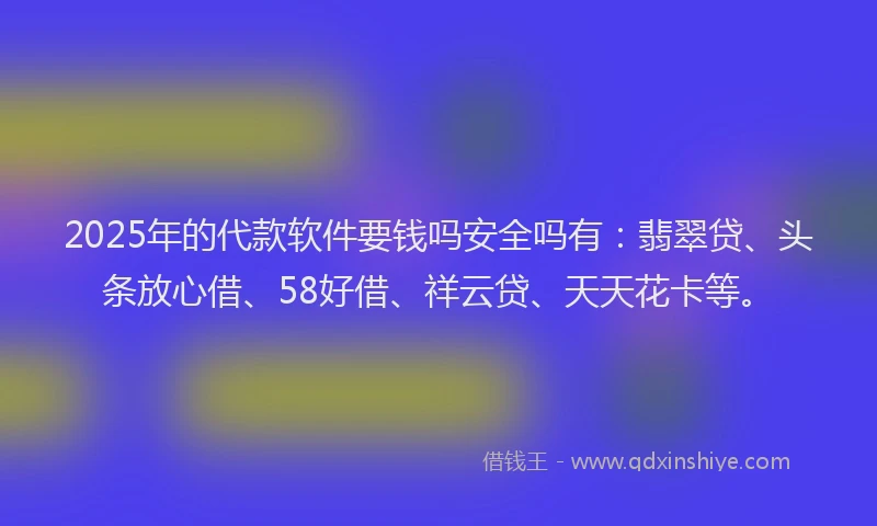 2025年的代款软件要钱吗安全吗有：翡翠贷、头条放心借、58好借、祥云贷、天天花卡等。