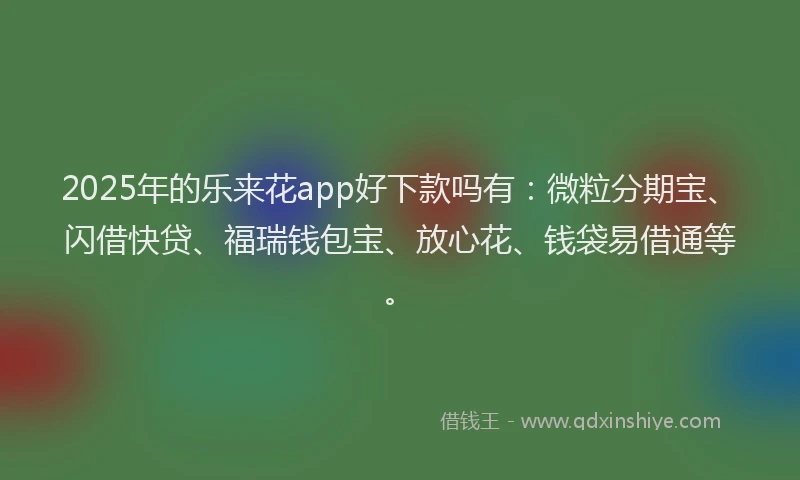 2025年的乐来花app好下款吗有：微粒分期宝、闪借快贷、福瑞钱包宝、放心花、钱袋易借通等。