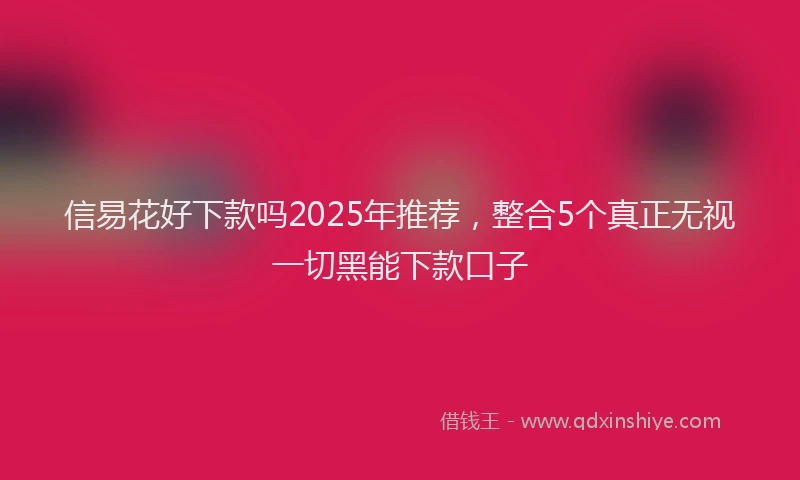 信易花好下款吗2025年推荐，整合5个真正无视一切黑能下款口子