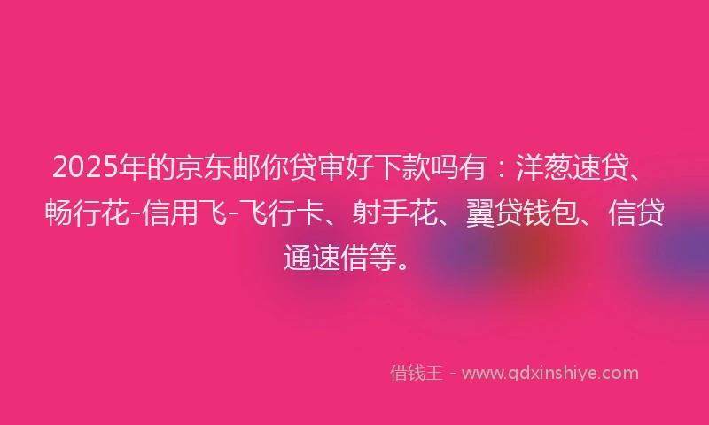 2025年的京东邮你贷审好下款吗有：洋葱速贷、畅行花-信用飞-飞行卡、射手花、翼贷钱包、信贷通速借等。