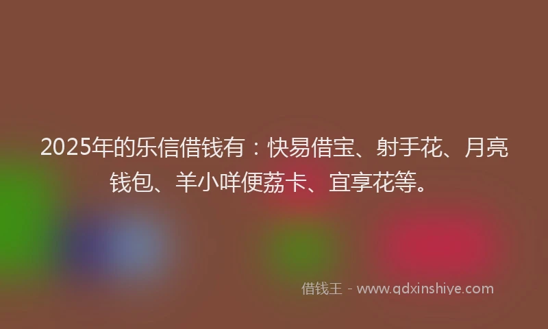 2025年的乐信借钱有：快易借宝、射手花、月亮钱包、羊小咩便荔卡、宜享花等。