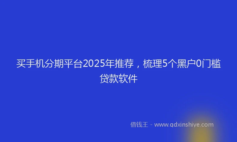 买手机分期平台2025年推荐，梳理5个黑户0门槛贷款软件