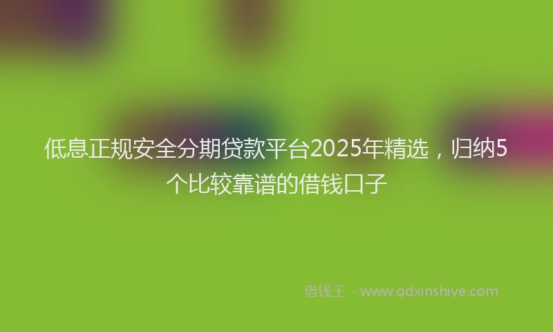 低息正规安全分期贷款平台2025年精选，归纳5个比较靠谱的借钱口子