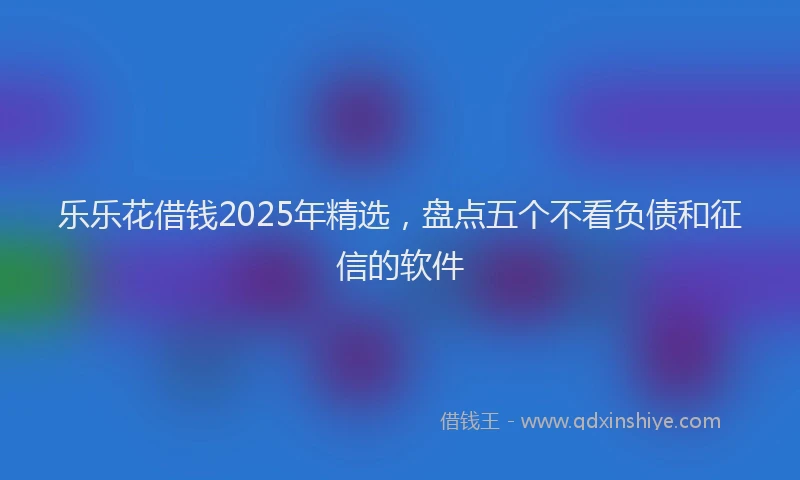 乐乐花借钱2025年精选，盘点五个不看负债和征信的软件