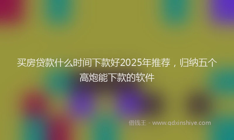买房贷款什么时间下款好2025年推荐，归纳五个高炮能下款的软件