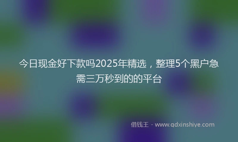 今日现金好下款吗2025年精选，整理5个黑户急需三万秒到的的平台