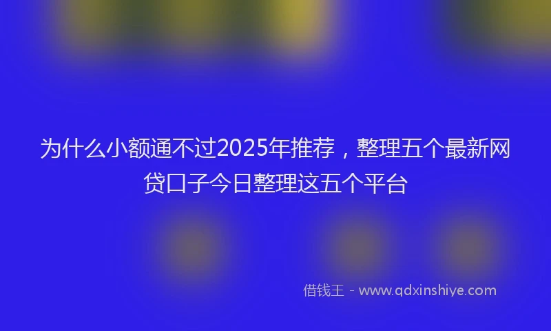 为什么小额通不过2025年推荐，整理五个最新网贷口子今日整理这五个平台