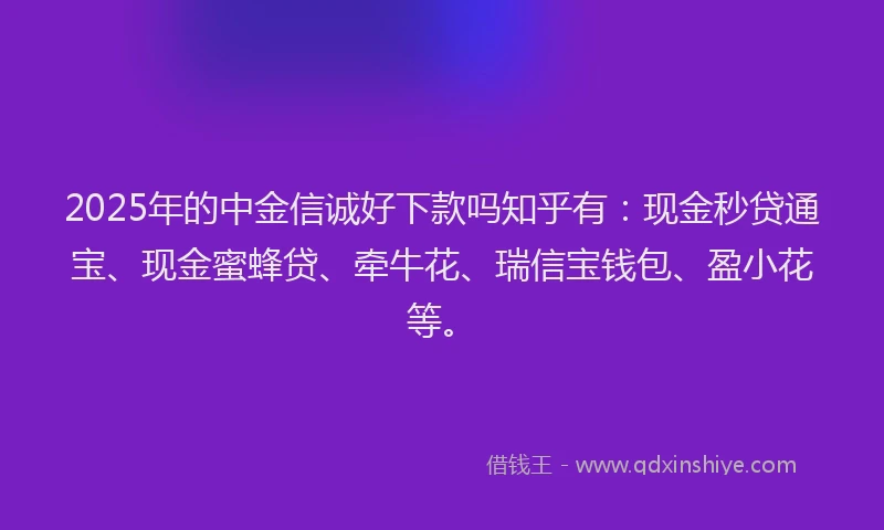 2025年的中金信诚好下款吗知乎有：现金秒贷通宝、现金蜜蜂贷、牵牛花、瑞信宝钱包、盈小花等。